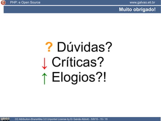 Muito obrigado!
CC Attribution-ShareAlike 3.0 Unported License by Er Galvão Abbott - 5/9/15 - 15 / 15
www.galvao.eti.brPHP: e Open Source
? Dúvidas?
↓ Críticas?
↑ Elogios?!
 