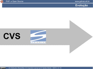 Evolução
CC Attribution-ShareAlike 3.0 Unported License by Er Galvão Abbott - 5/9/15 - 6 / 15
www.galvao.eti.br
CVS
PHP: e Open Source
 