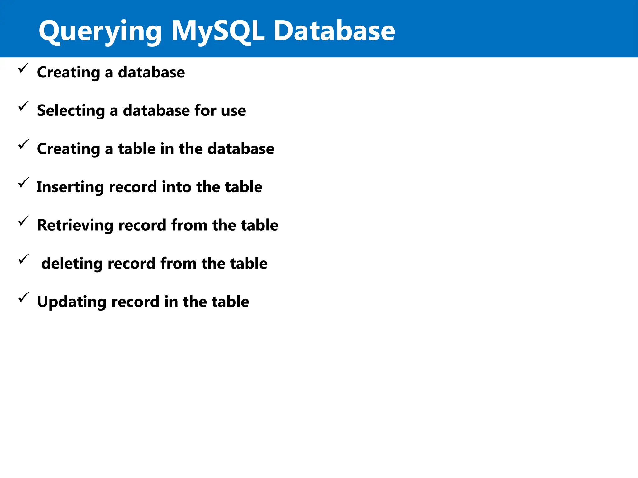 Querying MySQL Database
 Creating a database
 Selecting a database for use
 Creating a table in the database
 Inserting record into the table
 Retrieving record from the table
 deleting record from the table
 Updating record in the table
 