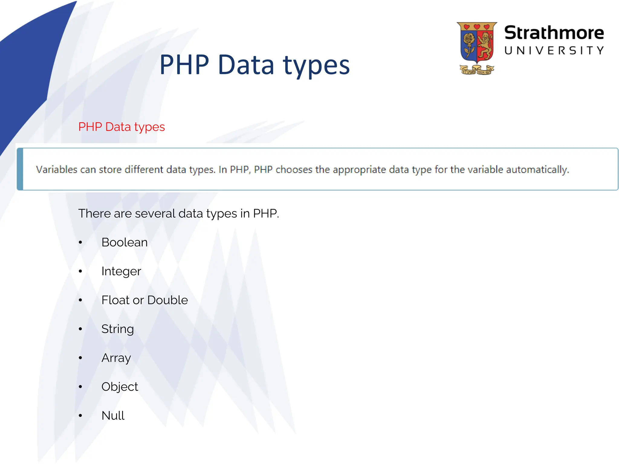PHP Data types
PHP Data types
There are several data types in PHP.
• Boolean
• Integer
• Float or Double
• String
• Array
• Object
• Null
 