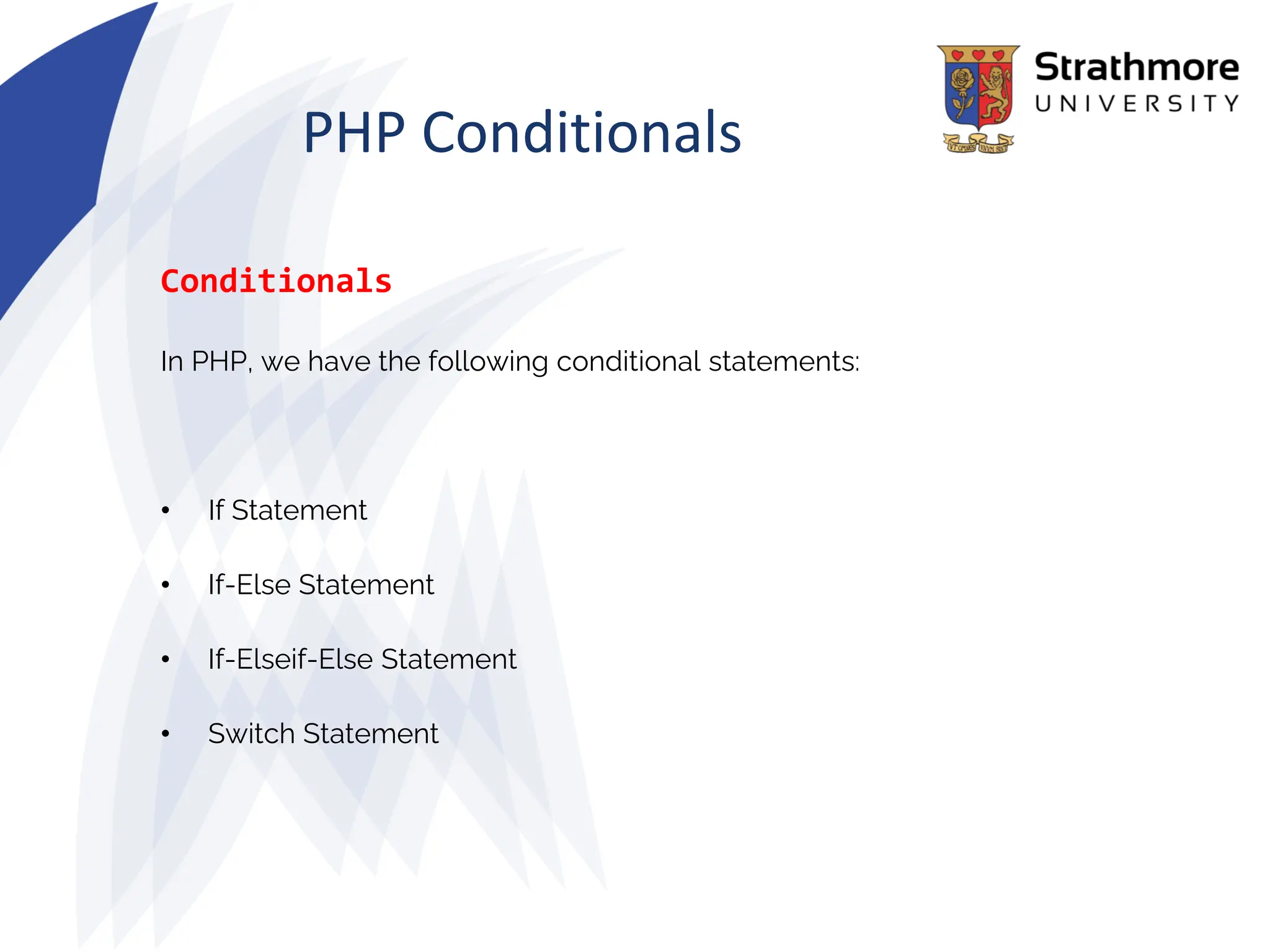 PHP Conditionals
Conditionals
In PHP, we have the following conditional statements:
• If Statement
• If-Else Statement
• If-Elseif-Else Statement
• Switch Statement
 