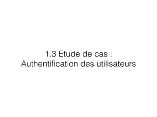 1.3 Etude de cas :
Authentiﬁcation des utilisateurs
 