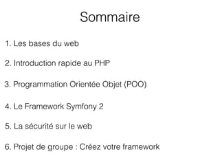 Sommaire
1. Les bases du web
3. Programmation Orientée Objet (POO)
2. Introduction rapide au PHP
4. Le Framework Symfony 2
5. La sécurité sur le web
6. Projet de groupe : Créez votre framework
 