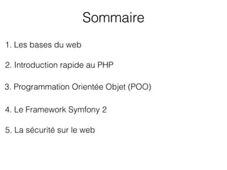 Sommaire
1. Les bases du web
3. Programmation Orientée Objet (POO)
2. Introduction rapide au PHP
4. Le Framework Symfony 2
5. La sécurité sur le web
 