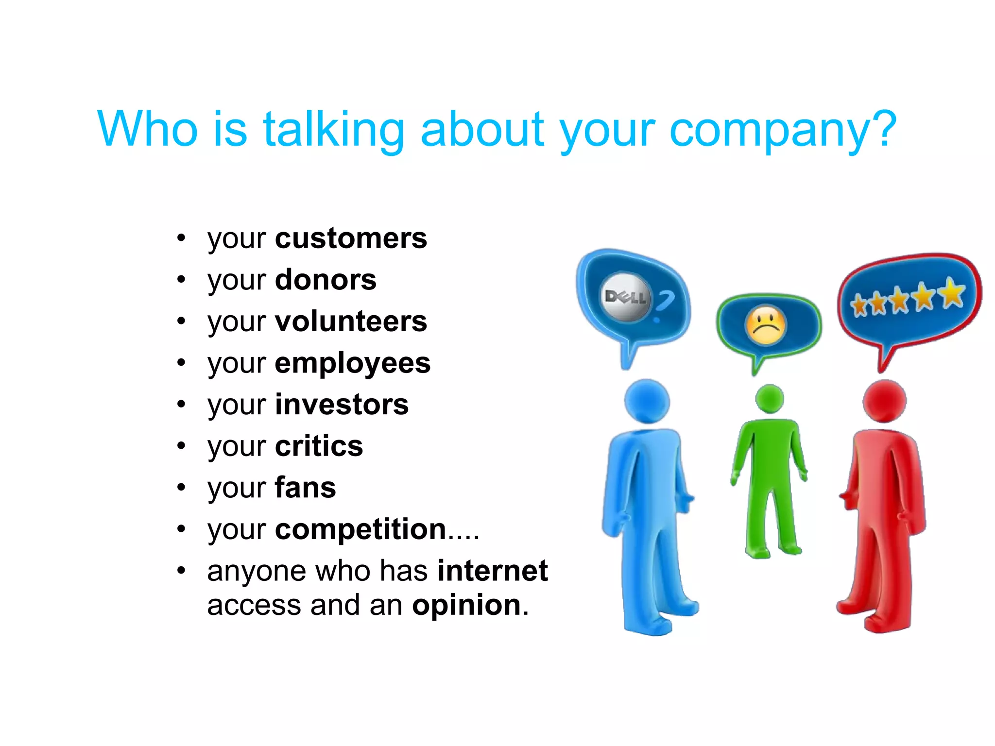 Who is talking about your company? your  customers your  donors your  volunteers your  employees your  investors your  critics your  fans your  competition ....  anyone who has  internet  access and an  opinion . 