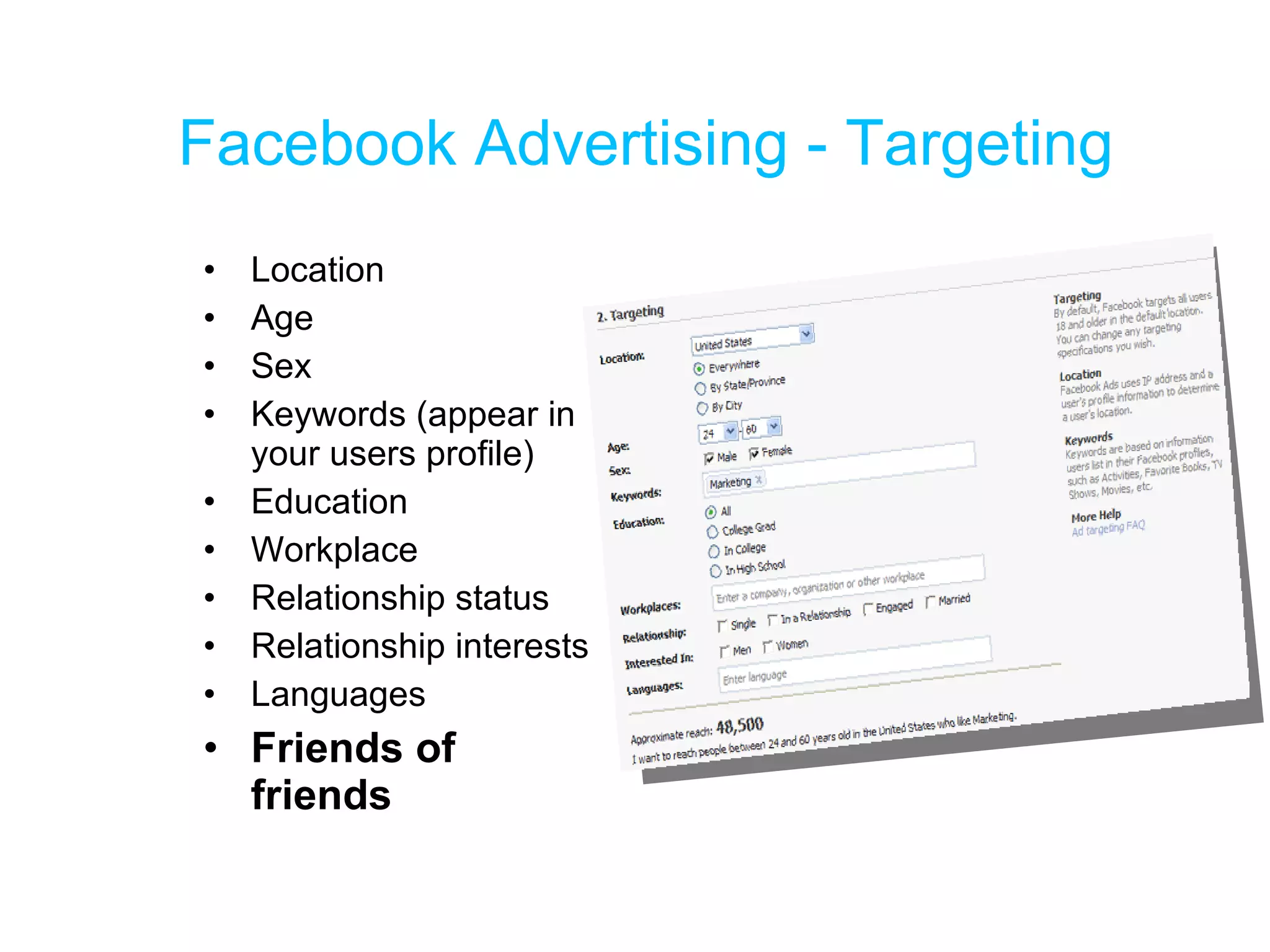 Facebook Advertising - Targeting Location Age Sex Keywords (appear in your users profile) Education Workplace Relationship status Relationship interests Languages Friends of friends 