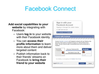 Facebook Connect <ul><li>Add social capabilities to your website  by integrating with Facebook: </li></ul><ul><ul><li>User...