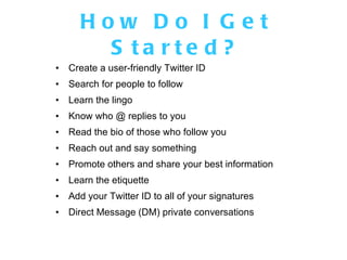 How Do I Get Started? <ul><li>Create a user-friendly Twitter ID </li></ul><ul><li>Search for people to follow </li></ul><u...