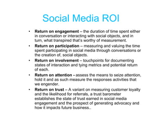 Social Media ROI <ul><li>Return on engagement  – the duration of time spent either in conversation or interacting with soc...