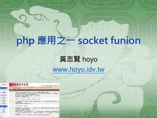 php 應用之一 socket funion 
黃志賢 hoyo 
www.hoyo.idv.tw  