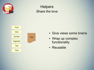 Helpers
Share the love
● Give views some brains
● Wrap up complex
functionality
● Reusable
ViewNumber
Form
Html
Paginator
Text
Time
 