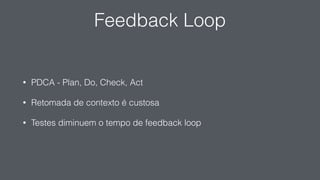 Feedback Loop
• PDCA - Plan, Do, Check, Act
• Retomada de contexto é custosa
• Testes diminuem o tempo de feedback loop
 