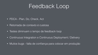 Feedback Loop
• PDCA - Plan, Do, Check, Act
• Retomada de contexto é custosa
• Testes diminuem o tempo de feedback loop
• Continuous Integration e Continuous Deployment / Delivery
• Muitos bugs - falta de conﬁança para colocar em produção
 