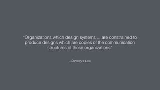 –Conway’s Law
“Organizations which design systems ... are constrained to
produce designs which are copies of the communication
structures of these organizations”
 