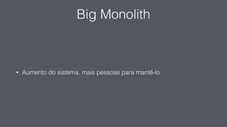 Big Monolith
• Aumento do sistema, mais pessoas para mantê-lo
 