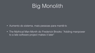 Big Monolith
• Aumento do sistema, mais pessoas para mantê-lo
• The Mythical Man-Month do Frederick Brooks: "Adding manpower
to a late software project makes it later"
 