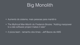 Big Monolith
• Aumento do sistema, mais pessoas para mantê-lo
• The Mythical Man-Month do Frederick Brooks: "Adding manpower
to a late software project makes it later”
• 2 pizza team - tamanho dos times - Jeff Bezos da AWS
 