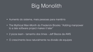Big Monolith
• Aumento do sistema, mais pessoas para mantê-lo
• The Mythical Man-Month do Frederick Brooks: "Adding manpower
to a late software project makes it later”
• 2 pizza team - tamanho dos times - Jeff Bezos da AWS
• O crescimento leva naturalmente na divisão de equipes
 