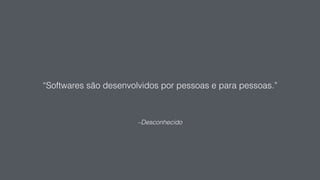 –Desconhecido
“Softwares são desenvolvidos por pessoas e para pessoas.”
 