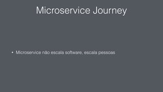 Microservice Journey
• Microservice não escala software, escala pessoas
 