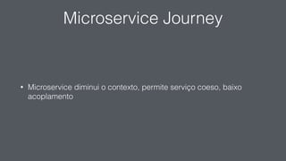 Microservice Journey
• Microservice diminui o contexto, permite serviço coeso, baixo
acoplamento
 