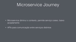 Microservice Journey
• Microservice diminui o contexto, permite serviço coeso, baixo
acoplamento
• APIs para comunicação entre serviços distintos
 