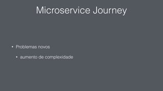 Microservice Journey
• Problemas novos
• aumento de complexidade
 