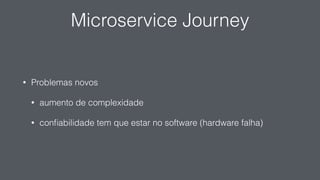 Microservice Journey
• Problemas novos
• aumento de complexidade
• conﬁabilidade tem que estar no software (hardware falha)
 