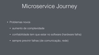 Microservice Journey
• Problemas novos
• aumento de complexidade
• conﬁabilidade tem que estar no software (hardware falha)
• sempre previnir falhas (de comunicação, rede)
 