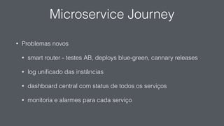 Microservice Journey
• Problemas novos
• smart router - testes AB, deploys blue-green, cannary releases
• log uniﬁcado das instâncias
• dashboard central com status de todos os serviços
• monitoria e alarmes para cada serviço
 