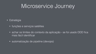 Microservice Journey
• Estratégia
• funções e serviços satélites
• achar os limites do contexto da aplicação - se foi usado DDD ﬁca
mais fácil identiﬁcar
• automatização de pipeline (devops)
 