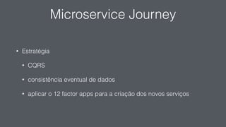 Microservice Journey
• Estratégia
• CQRS
• consistência eventual de dados
• aplicar o 12 factor apps para a criação dos novos serviços
 