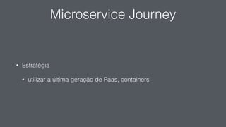 Microservice Journey
• Estratégia
• utilizar a última geração de Paas, containers
 