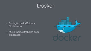 Docker
• Evolução do LXC (Linux
Containers)
• Muito rápido (trabalha com
processos)
 