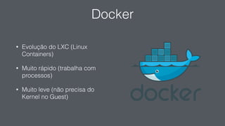 Docker
• Evolução do LXC (Linux
Containers)
• Muito rápido (trabalha com
processos)
• Muito leve (não precisa do
Kernel no Guest)
 