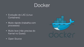 Docker
• Evolução do LXC (Linux
Containers)
• Muito rápido (trabalha com
processos)
• Muito leve (não precisa do
Kernel no Guest)
• Open Source
 