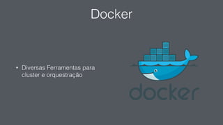 Docker
• Diversas Ferramentas para
cluster e orquestração
 