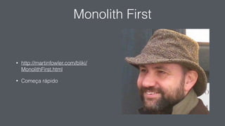 Monolith First
• http://martinfowler.com/bliki/
MonolithFirst.html
• Começa rápido
 