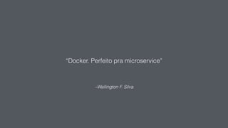 –Wellington F. Silva
“Docker. Perfeito pra microservice”
 