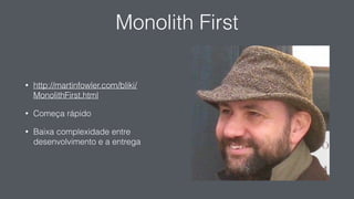 Monolith First
• http://martinfowler.com/bliki/
MonolithFirst.html
• Começa rápido
• Baixa complexidade entre
desenvolvimento e a entrega
 