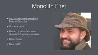 Monolith First
• http://martinfowler.com/bliki/
MonolithFirst.html
• Começa rápido
• Baixa complexidade entre
desenvolvimento e a entrega
• Baixo Custo
• Meta: MVP
 