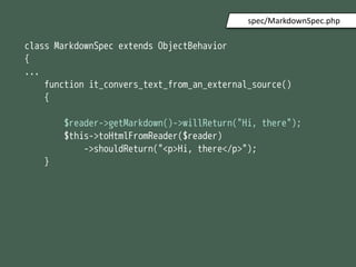 class MarkdownSpec extends ObjectBehavior
{
...
function it_convers_text_from_an_external_source()
{
$reader->getMarkdown()->willReturn("Hi, there");
$this->toHtmlFromReader($reader)
->shouldReturn("<p>Hi, there</p>");
}
spec/MarkdownSpec.php
 