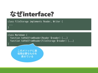 ʤinterface?
class FileStorage implements Reader, Writer {
...
}
class Markdown {
function toHtmlFromReader(Reader $reader) {...}
function toHtmlFromReader(FileStorage $reader) {...}
}
Υ᥽åɤ
ޱҪʤΤ
Ƥ
 
