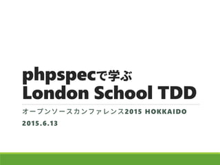 phpspecで学ぶ
London School TDD
オープンソースカンファレンス2015 HOKKAIDO
2015.6.13
 