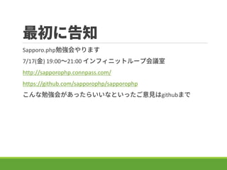 最初に告知
Sapporo.php勉強会やります
7/17(金) 19:00～21:00 インフィニットループ会議室
http://sapporophp.connpass.com/
https://github.com/sapporophp/s...