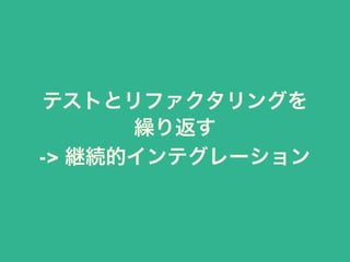 テストとリファクタリングを
繰り返す
-> 継続的インテグレーション
 
