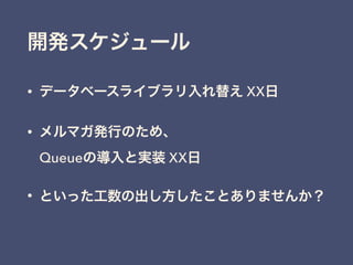 開発スケジュール
• データベースライブラリ入れ替え XX日
• メルマガ発行のため、 
Queueの導入と実装 XX日
• といった工数の出し方したことありませんか？
 