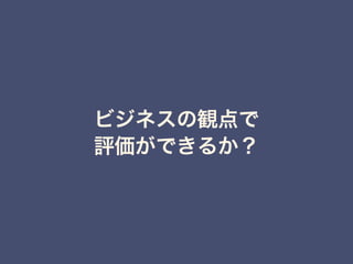 ビジネスの観点で
評価ができるか？
 