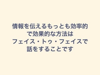 情報を伝えるもっとも効率的
で効果的な方法は
フェイス・トゥ・フェイスで
話をすることです
 