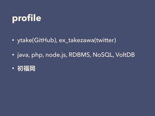 proﬁle
• ytake(GitHub), ex_takezawa(twitter)
• java, php, node.js, RDBMS, NoSQL, VoltDB
• 初福岡
 